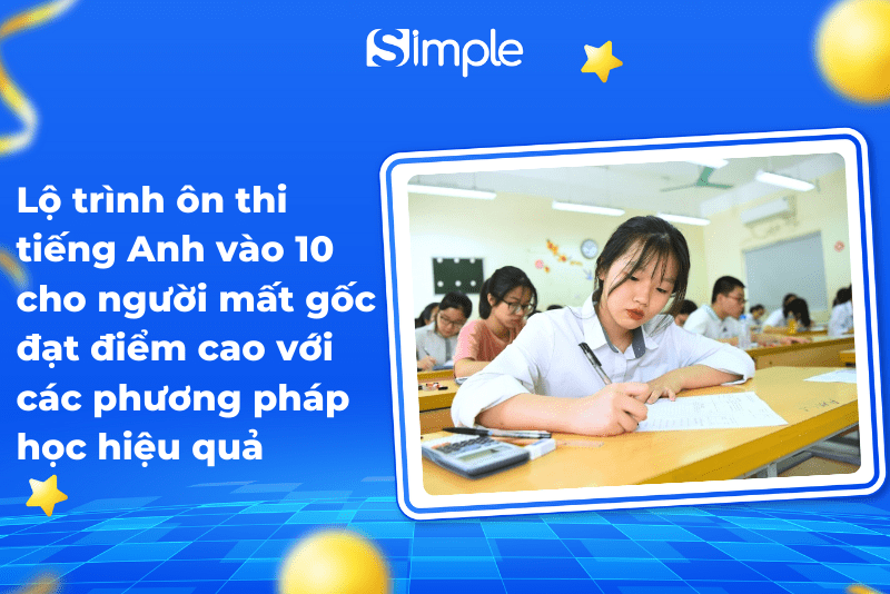Lộ trình ôn thi tiếng Anh vào 10 cho người mất gốc đạt điểm cao với các phương pháp học hiệu quả